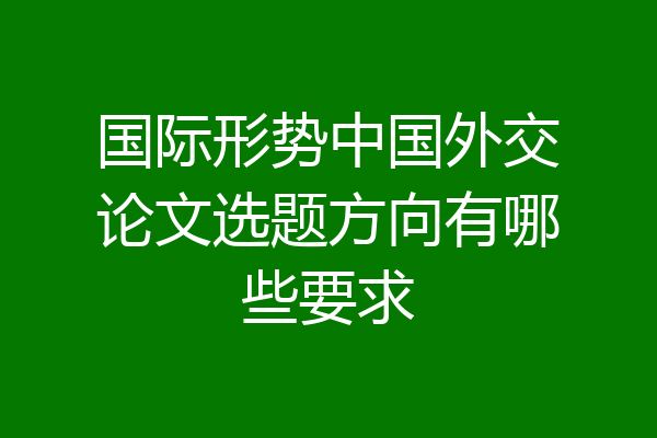 国际形势中国外交论文选题方向有哪些要求