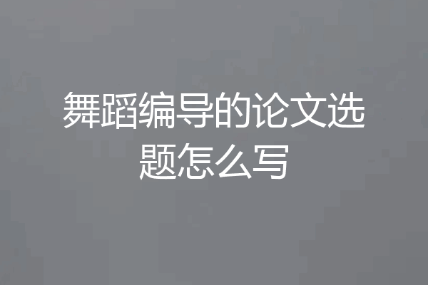 舞蹈编导的论文选题怎么写