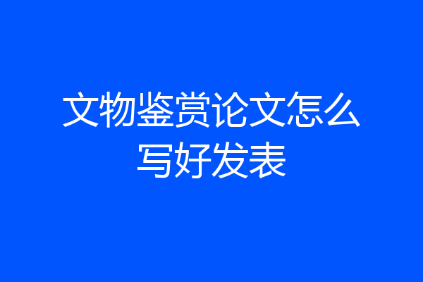 文物鉴赏论文怎么写好发表