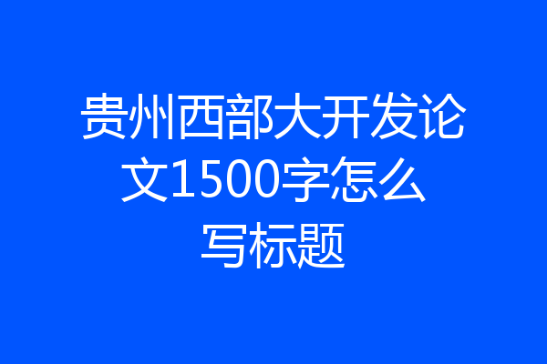贵州西部大开发论文1500字怎么写标题