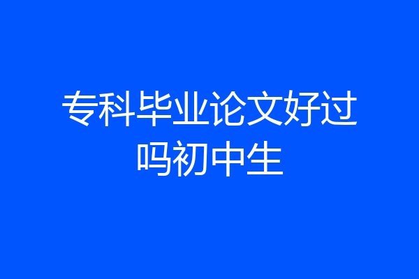 专科毕业论文好过吗初中生