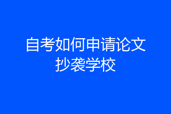 自考如何申请论文抄袭学校