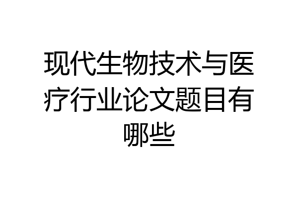 现代生物技术与医疗行业论文题目有哪些