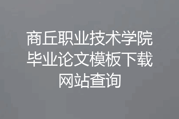 商丘职业技术学院毕业论文模板下载网站查询