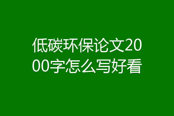 低碳环保论文2000字怎么写好看