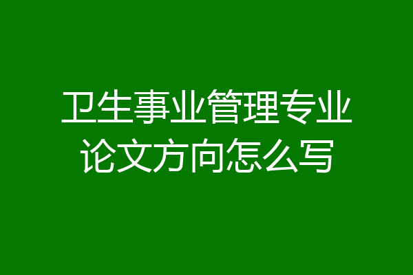 卫生事业管理专业论文方向怎么写