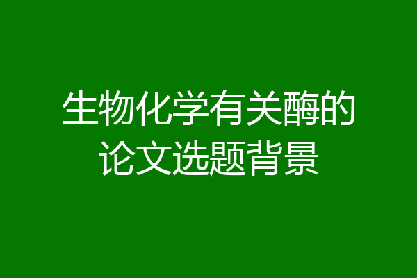 生物化学有关酶的论文选题背景