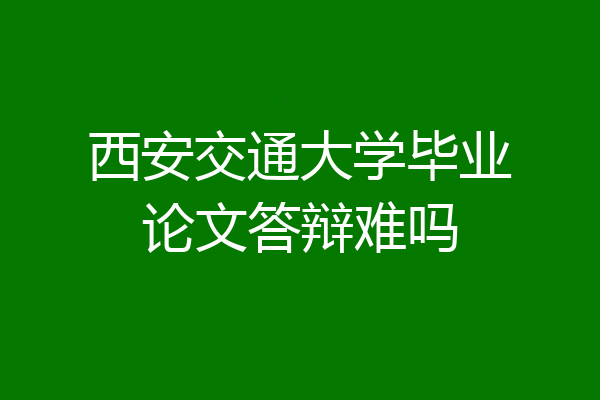 西安交通大学毕业论文答辩难吗