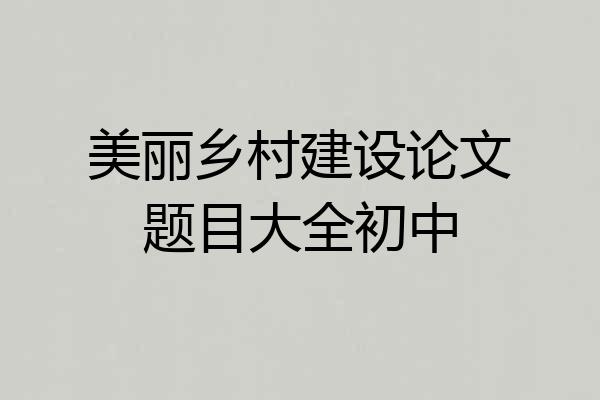 美丽乡村建设论文题目大全初中