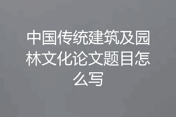 中国传统建筑及园林文化论文题目怎么写