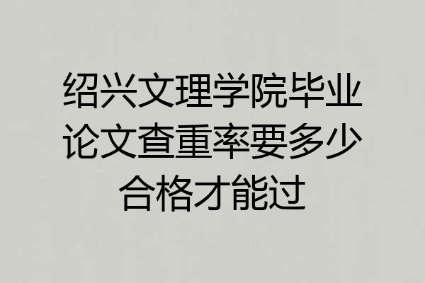 绍兴文理学院毕业论文查重率要多少合格才能过
