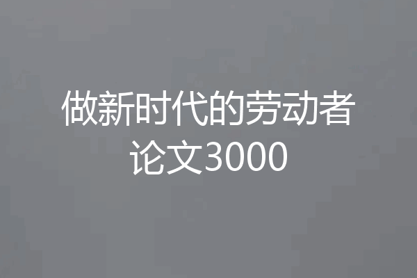 做新时代的劳动者论文3000