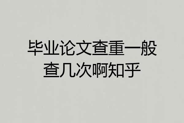 毕业论文查重一般查几次啊知乎