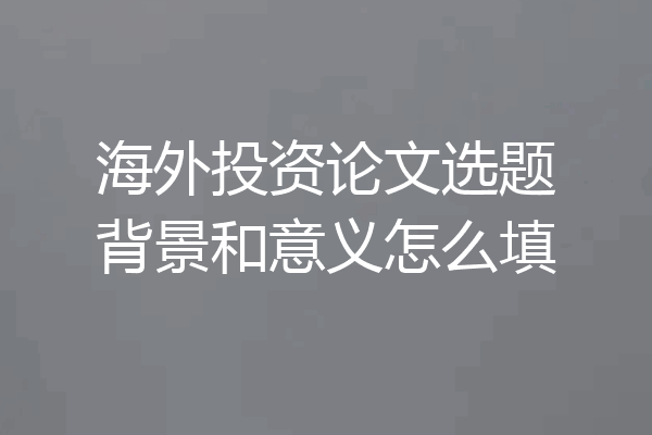 海外投资论文选题背景和意义怎么填