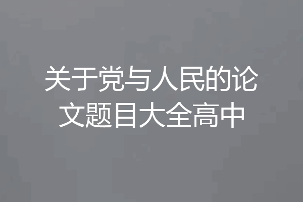 关于党与人民的论文题目大全高中
