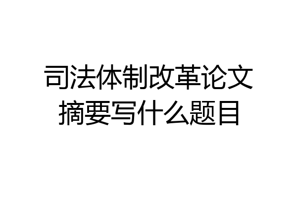 司法体制改革论文摘要写什么题目
