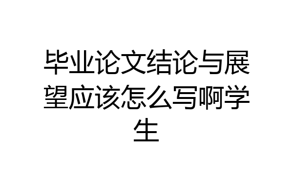 毕业论文结论与展望应该怎么写啊学生