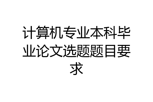 计算机专业本科毕业论文选题题目要求