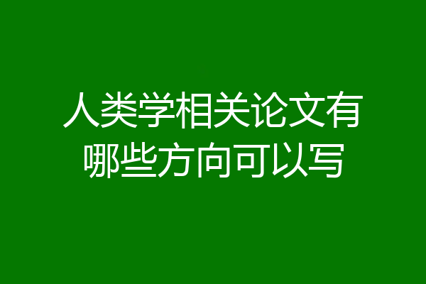 人类学相关论文有哪些方向可以写