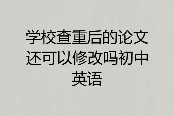 学校查重后的论文还可以修改吗初中英语