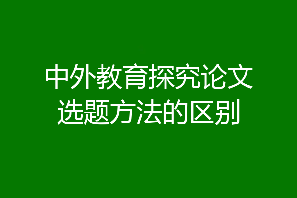 中外教育探究论文选题方法的区别