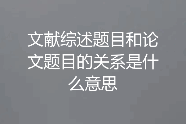文献综述题目和论文题目的关系是什么意思