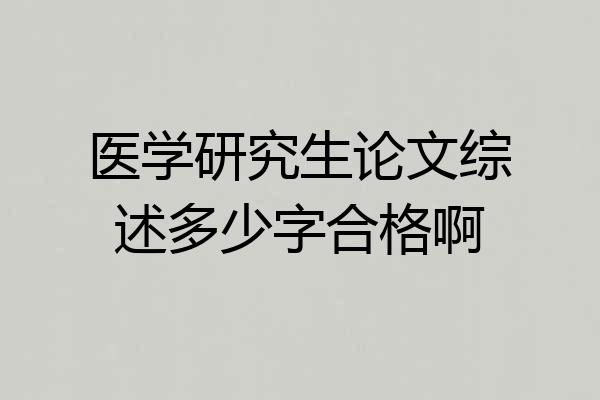 医学研究生论文综述多少字合格啊