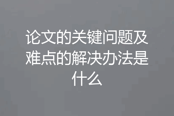 论文的关键问题及难点的解决办法是什么