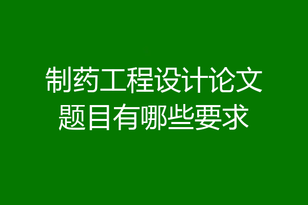 制药工程设计论文题目有哪些要求