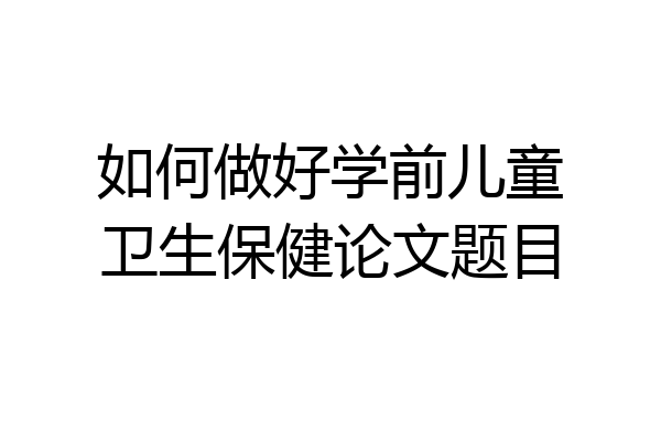 如何做好学前儿童卫生保健论文题目