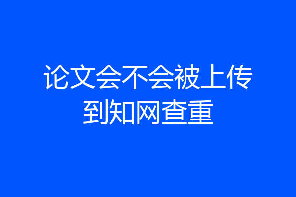 论文会不会被上传到知网查重