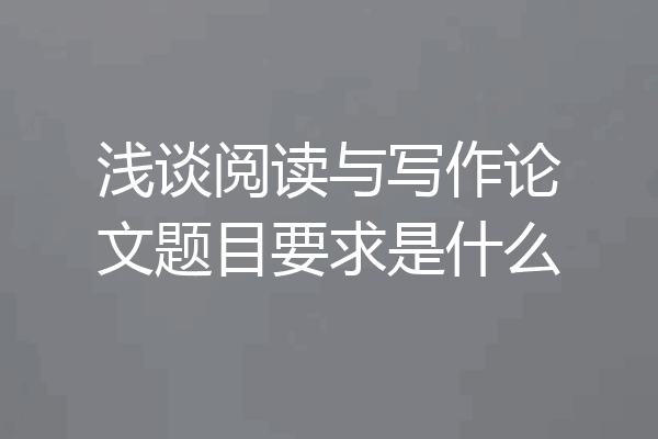 浅谈阅读与写作论文题目要求是什么