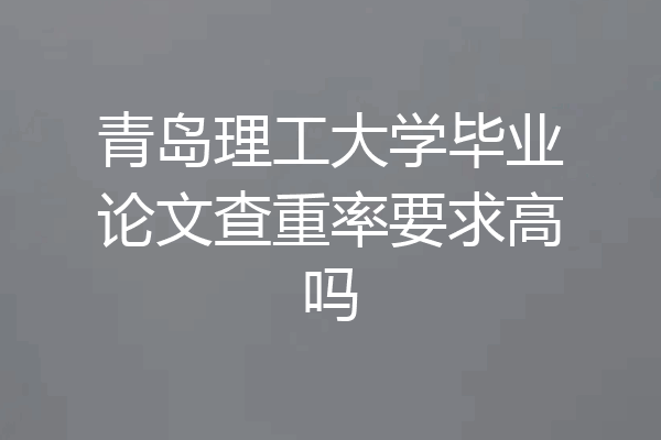 青岛理工大学毕业论文查重率要求高吗
