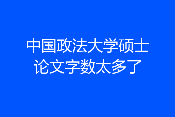 中国政法大学硕士论文字数太多了