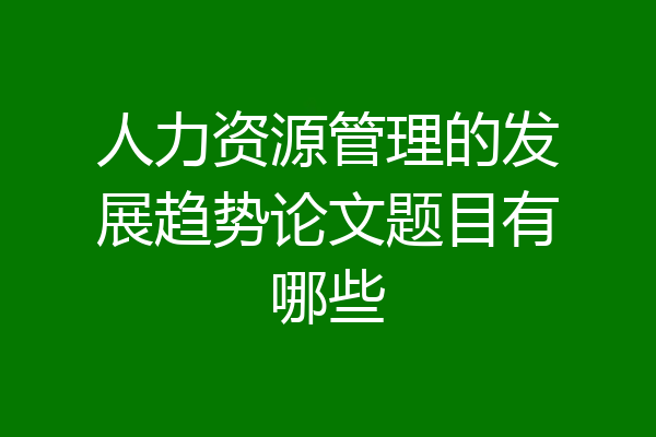人力资源管理的发展趋势论文题目有哪些