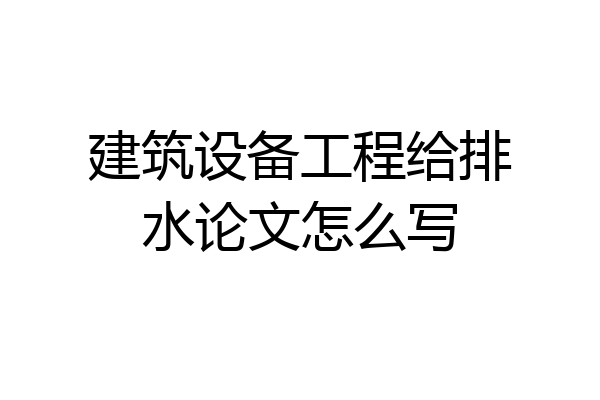 建筑设备工程给排水论文怎么写