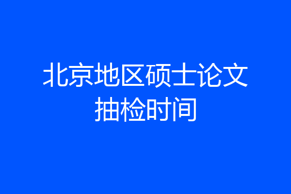 北京地区硕士论文抽检时间