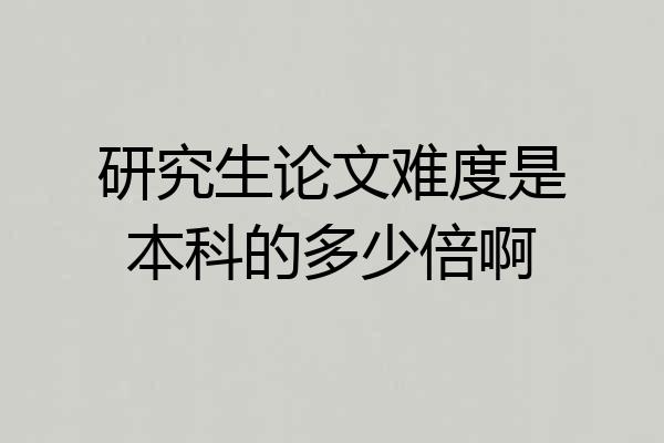 研究生论文难度是本科的多少倍啊