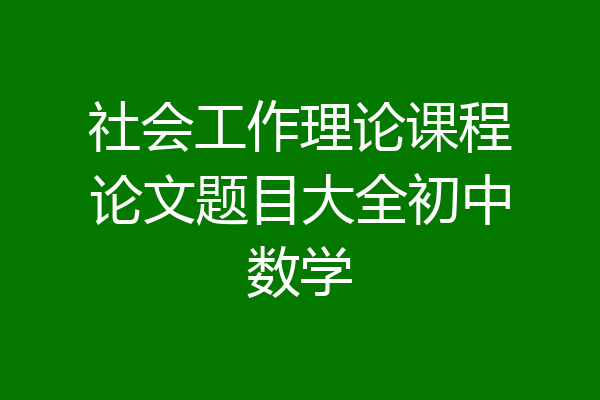 社会工作理论课程论文题目大全初中数学