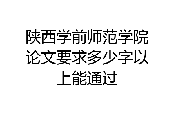 陕西学前师范学院论文要求多少字以上能通过
