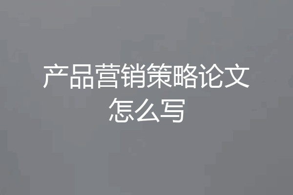 产品营销策略论文怎么写
