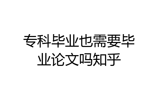 专科毕业也需要毕业论文吗知乎