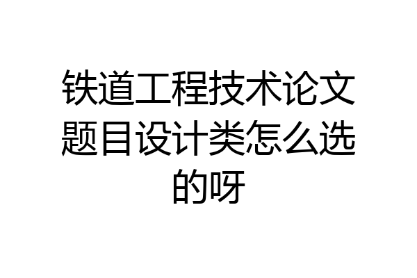 铁道工程技术论文题目设计类怎么选的呀
