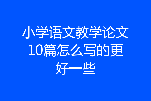 小学语文教学论文10篇怎么写的更好一些