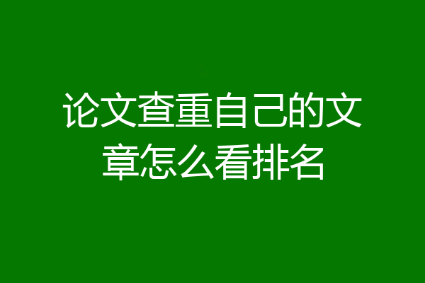 论文查重自己的文章怎么看排名
