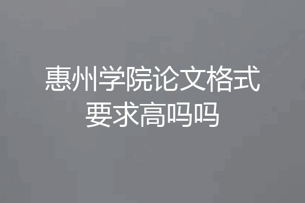 惠州学院论文格式要求高吗吗