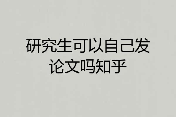 研究生可以自己发论文吗知乎