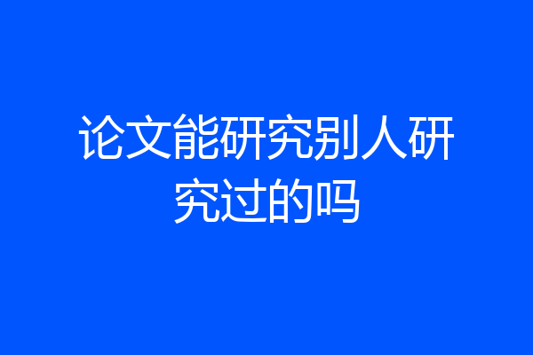 论文能研究别人研究过的吗