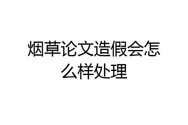 烟草论文造假会怎么样处理