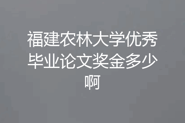 福建农林大学优秀毕业论文奖金多少啊